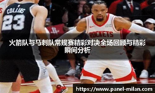 火箭队与马刺队常规赛精彩对决全场回顾与精彩瞬间分析